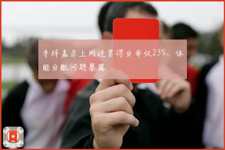 李梓嘉杀上网连贯得分率仅25%，体能分配问题暴露