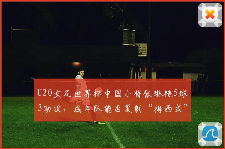 U20女足世界杯中国小将张琳艳5球3助攻，成年队能否复制“梅西式”盘带突破？