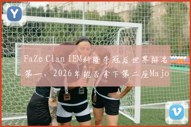FaZe Clan IEM科隆夺冠后世界排名第一，2026年能否拿下第二座Major奖杯？