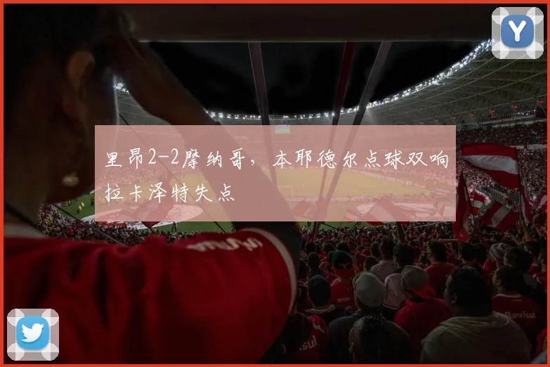 里昂2-2摩纳哥，本耶德尔点球双响拉卡泽特失点