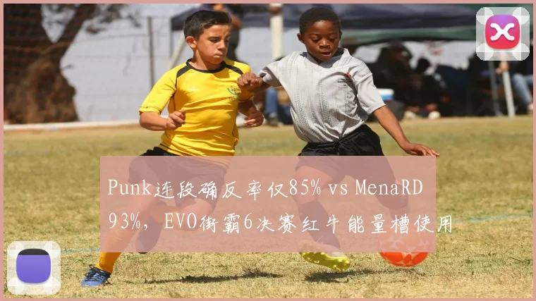 Punk连段确反率仅85% vs MenaRD 93%，EVO街霸6决赛红牛能量槽使用差异成胜负手