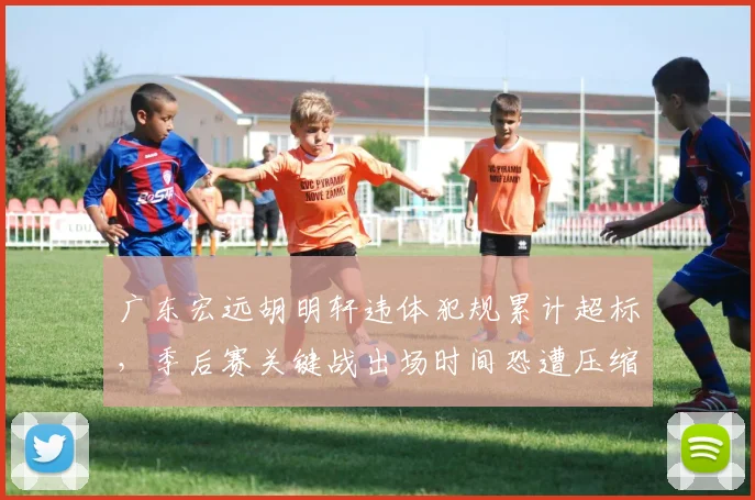 广东宏远胡明轩违体犯规累计超标，季后赛关键战出场时间恐遭压缩